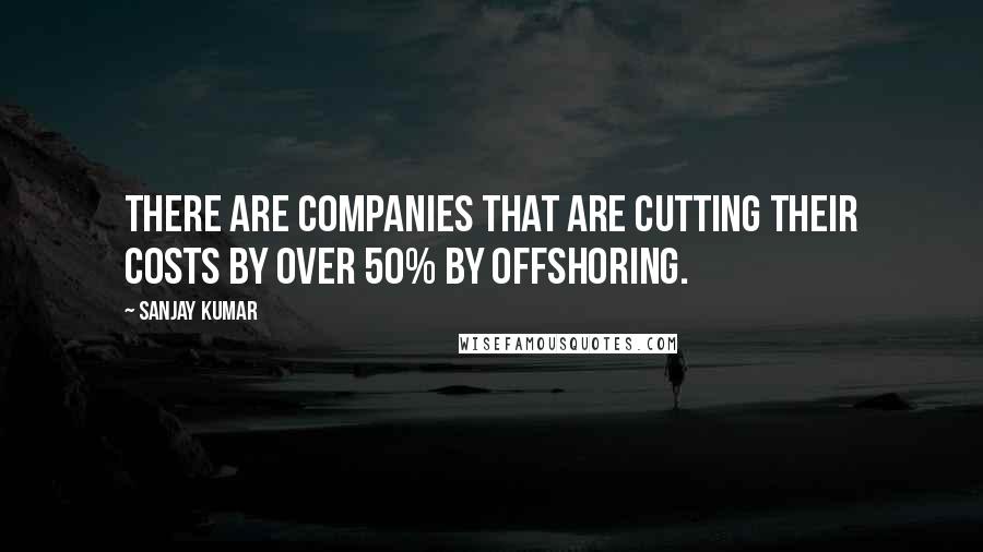 Sanjay Kumar Quotes: There are companies that are cutting their costs by over 50% by offshoring.