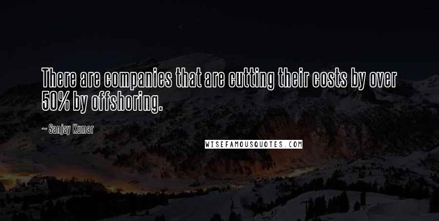 Sanjay Kumar Quotes: There are companies that are cutting their costs by over 50% by offshoring.