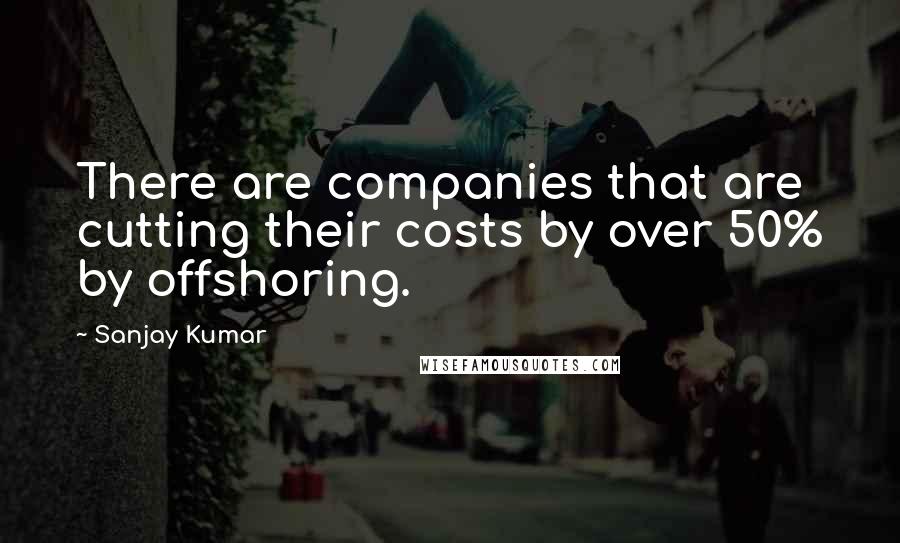 Sanjay Kumar Quotes: There are companies that are cutting their costs by over 50% by offshoring.