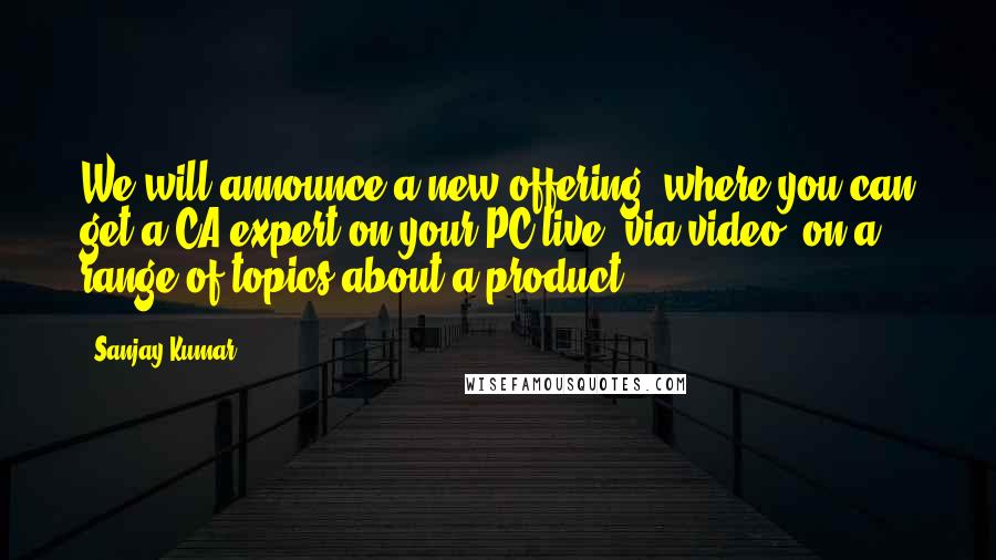 Sanjay Kumar Quotes: We will announce a new offering, where you can get a CA expert on your PC live, via video, on a range of topics about a product.