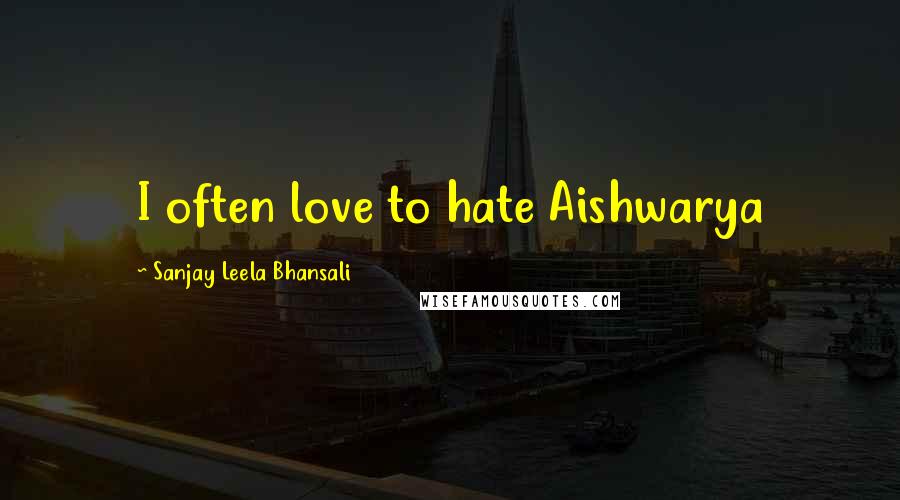 Sanjay Leela Bhansali Quotes: I often love to hate Aishwarya