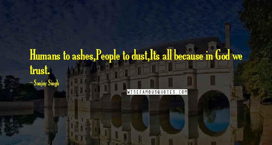 Sanjay Singh Quotes: Humans to ashes,People to dust,Its all because in God we trust.