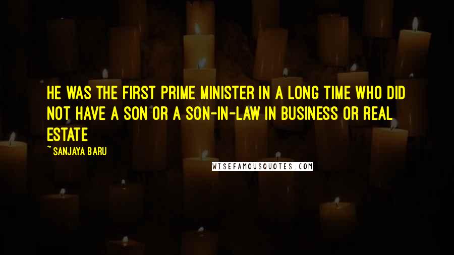 Sanjaya Baru Quotes: He was the first prime minister in a long time who did not have a son or a son-in-law in business or real estate