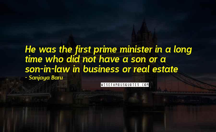 Sanjaya Baru Quotes: He was the first prime minister in a long time who did not have a son or a son-in-law in business or real estate