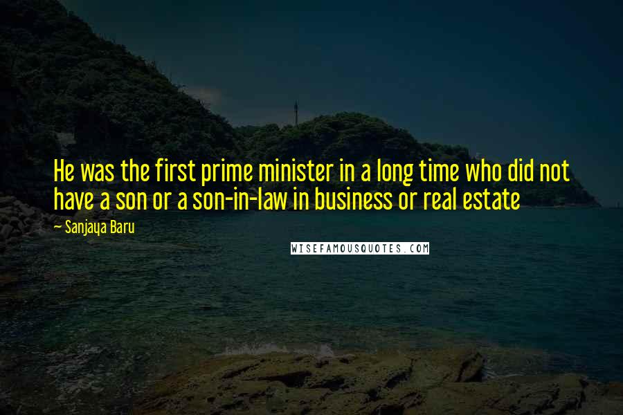 Sanjaya Baru Quotes: He was the first prime minister in a long time who did not have a son or a son-in-law in business or real estate