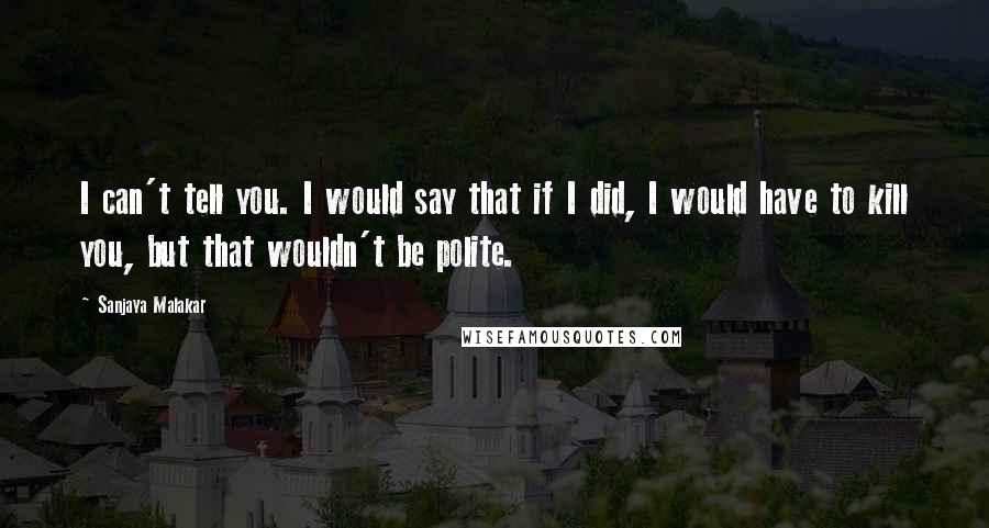 Sanjaya Malakar Quotes: I can't tell you. I would say that if I did, I would have to kill you, but that wouldn't be polite.