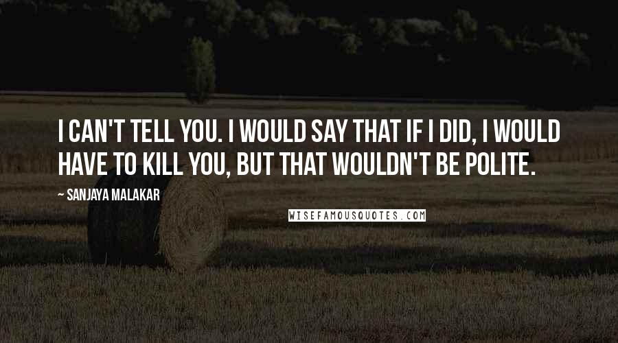 Sanjaya Malakar Quotes: I can't tell you. I would say that if I did, I would have to kill you, but that wouldn't be polite.