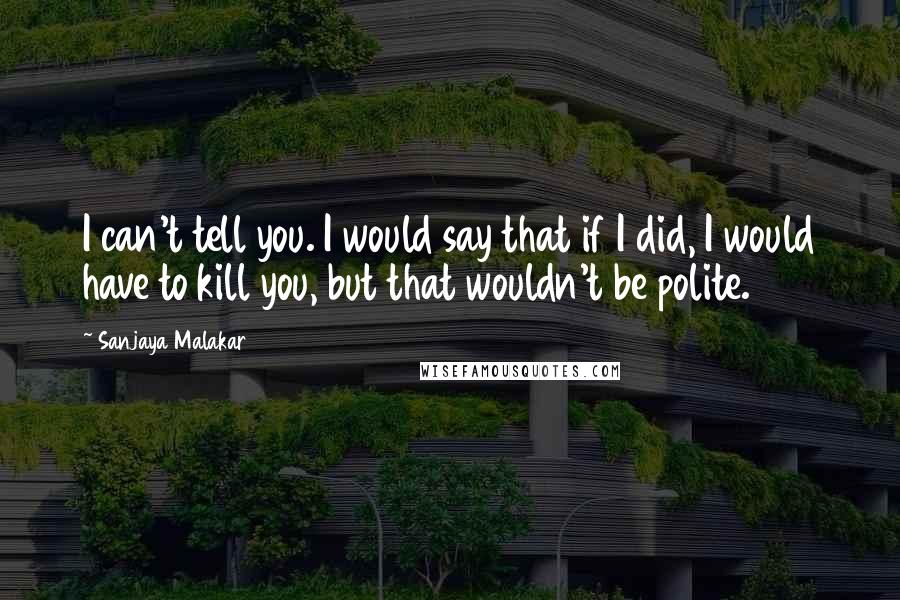 Sanjaya Malakar Quotes: I can't tell you. I would say that if I did, I would have to kill you, but that wouldn't be polite.