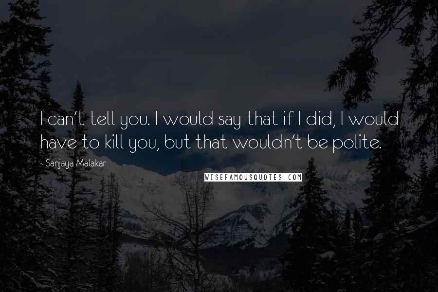 Sanjaya Malakar Quotes: I can't tell you. I would say that if I did, I would have to kill you, but that wouldn't be polite.
