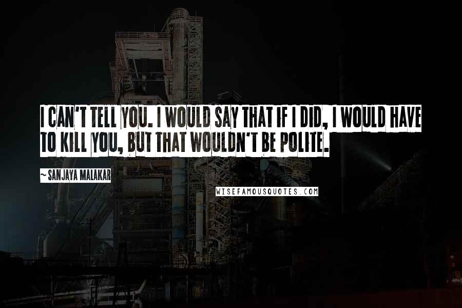 Sanjaya Malakar Quotes: I can't tell you. I would say that if I did, I would have to kill you, but that wouldn't be polite.