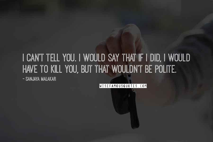 Sanjaya Malakar Quotes: I can't tell you. I would say that if I did, I would have to kill you, but that wouldn't be polite.