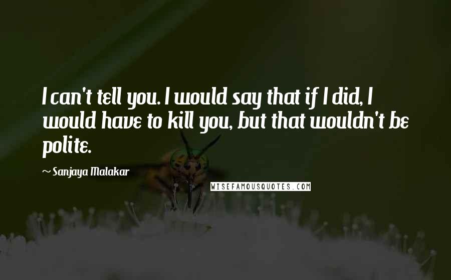 Sanjaya Malakar Quotes: I can't tell you. I would say that if I did, I would have to kill you, but that wouldn't be polite.