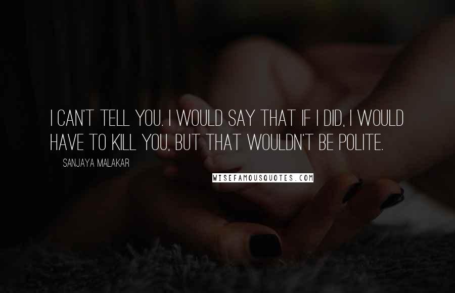 Sanjaya Malakar Quotes: I can't tell you. I would say that if I did, I would have to kill you, but that wouldn't be polite.