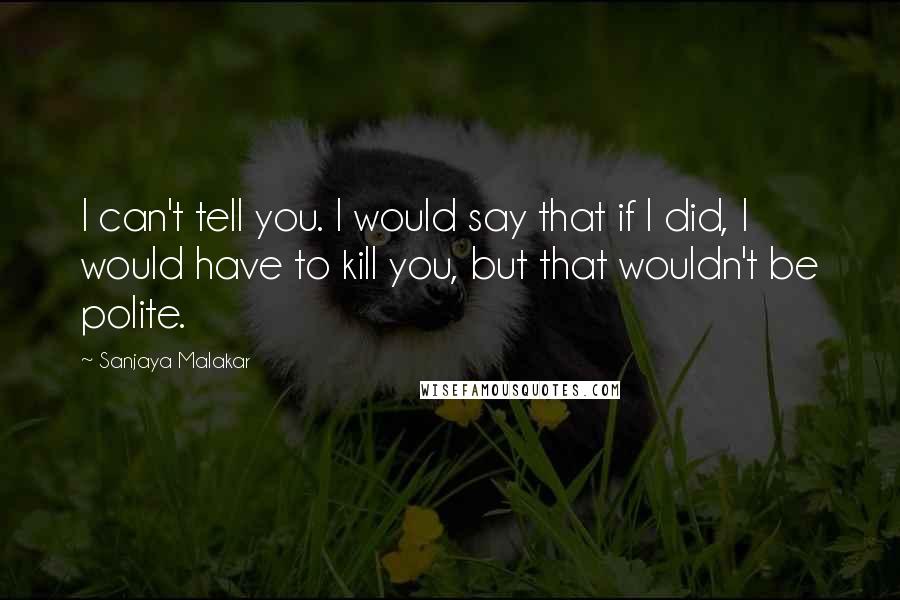 Sanjaya Malakar Quotes: I can't tell you. I would say that if I did, I would have to kill you, but that wouldn't be polite.