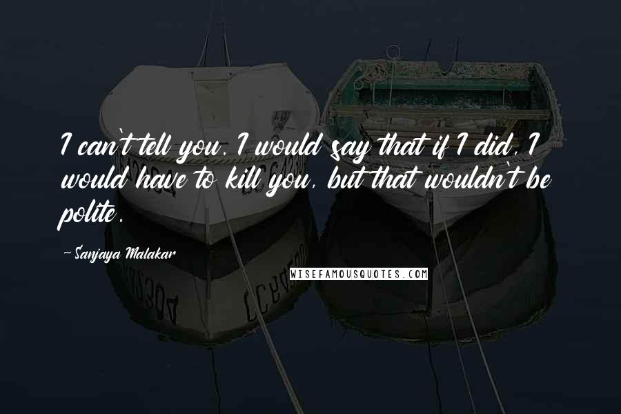 Sanjaya Malakar Quotes: I can't tell you. I would say that if I did, I would have to kill you, but that wouldn't be polite.