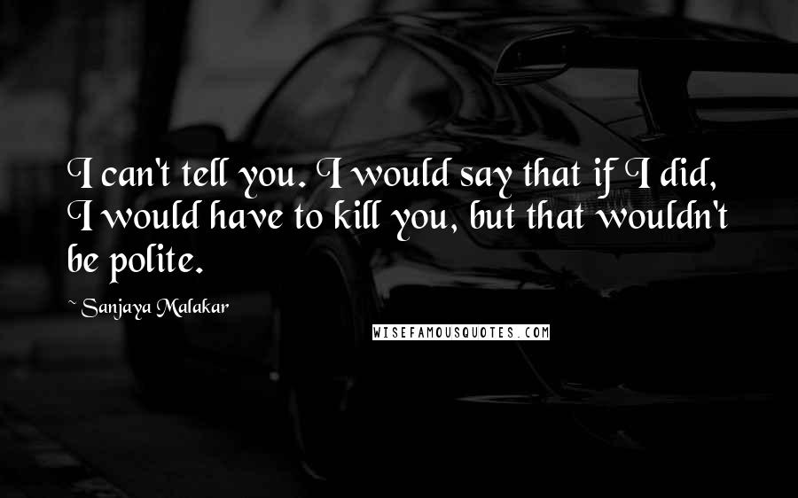 Sanjaya Malakar Quotes: I can't tell you. I would say that if I did, I would have to kill you, but that wouldn't be polite.