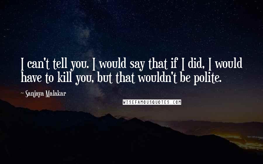 Sanjaya Malakar Quotes: I can't tell you. I would say that if I did, I would have to kill you, but that wouldn't be polite.