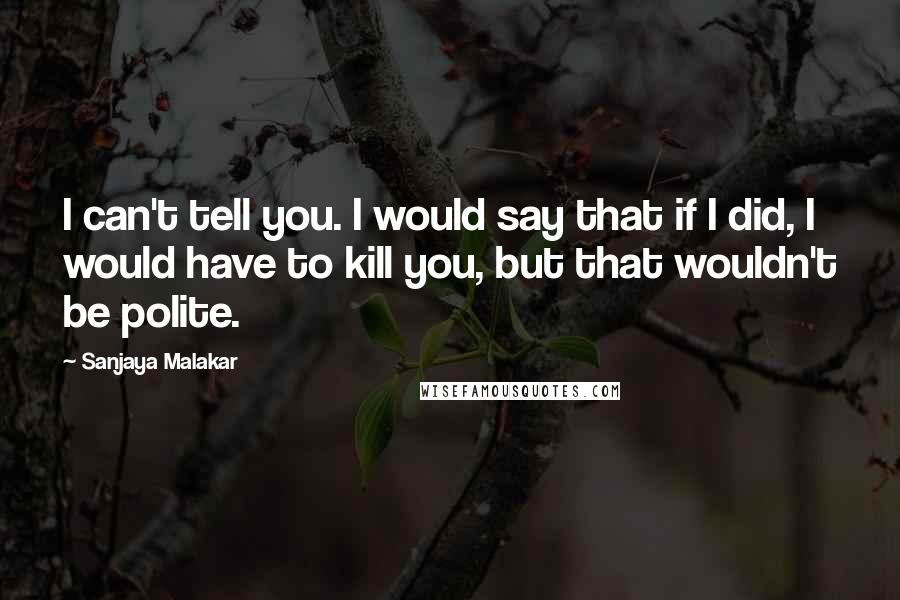 Sanjaya Malakar Quotes: I can't tell you. I would say that if I did, I would have to kill you, but that wouldn't be polite.