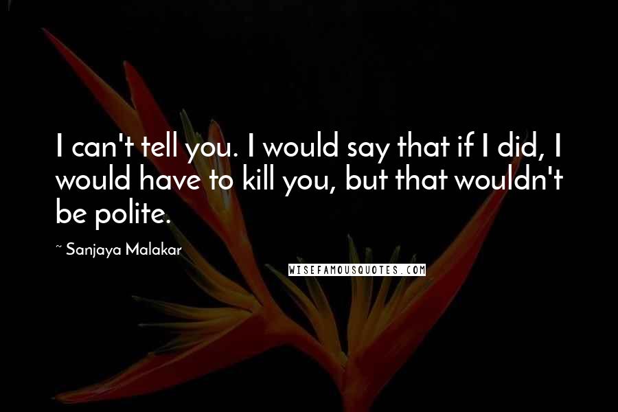 Sanjaya Malakar Quotes: I can't tell you. I would say that if I did, I would have to kill you, but that wouldn't be polite.