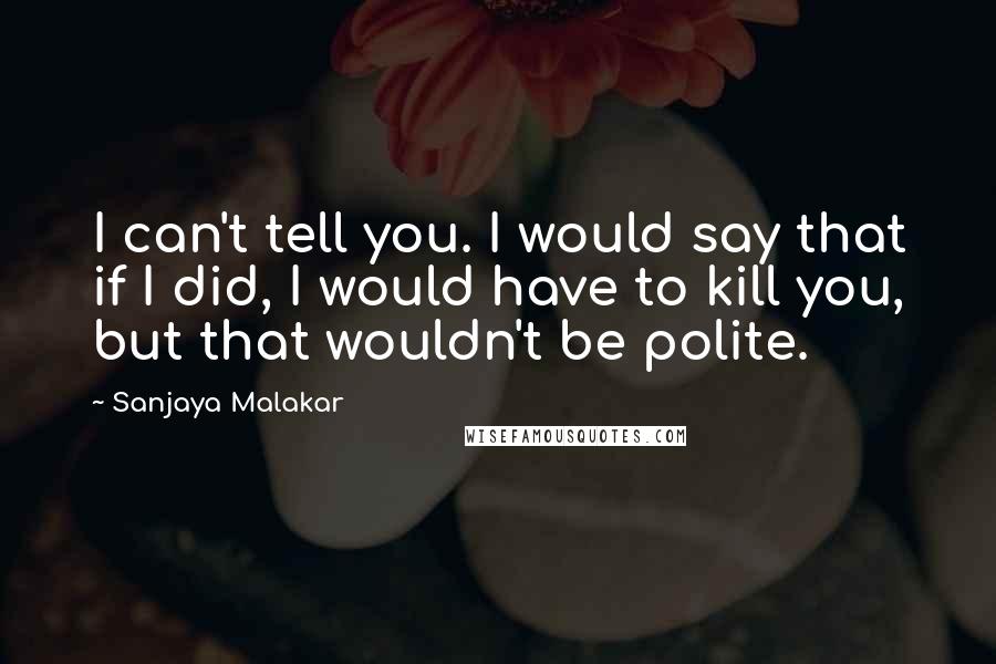 Sanjaya Malakar Quotes: I can't tell you. I would say that if I did, I would have to kill you, but that wouldn't be polite.