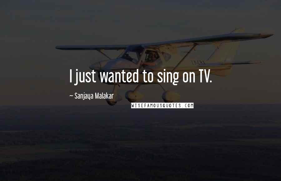 Sanjaya Malakar Quotes: I just wanted to sing on TV.