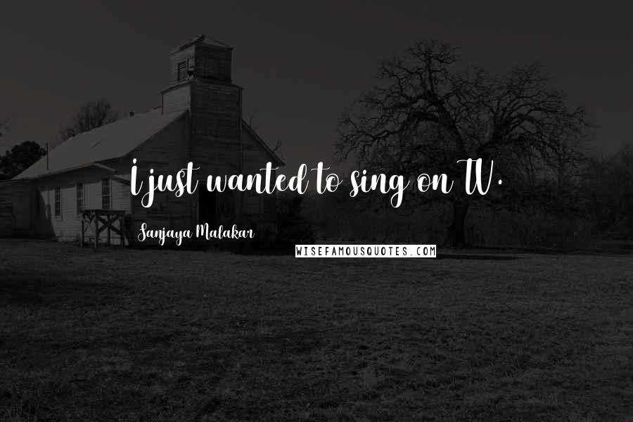 Sanjaya Malakar Quotes: I just wanted to sing on TV.