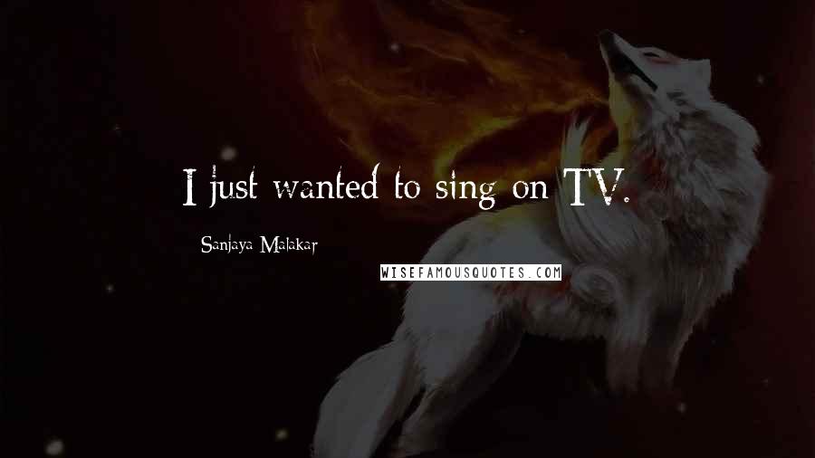 Sanjaya Malakar Quotes: I just wanted to sing on TV.