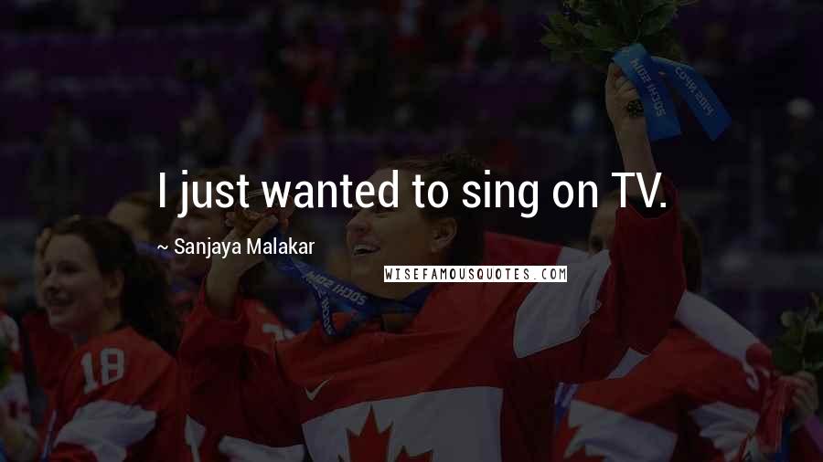 Sanjaya Malakar Quotes: I just wanted to sing on TV.