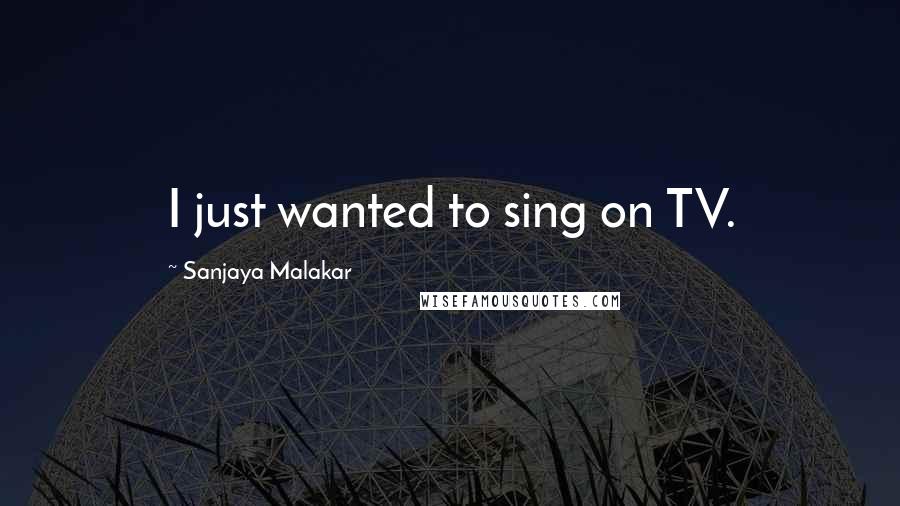 Sanjaya Malakar Quotes: I just wanted to sing on TV.