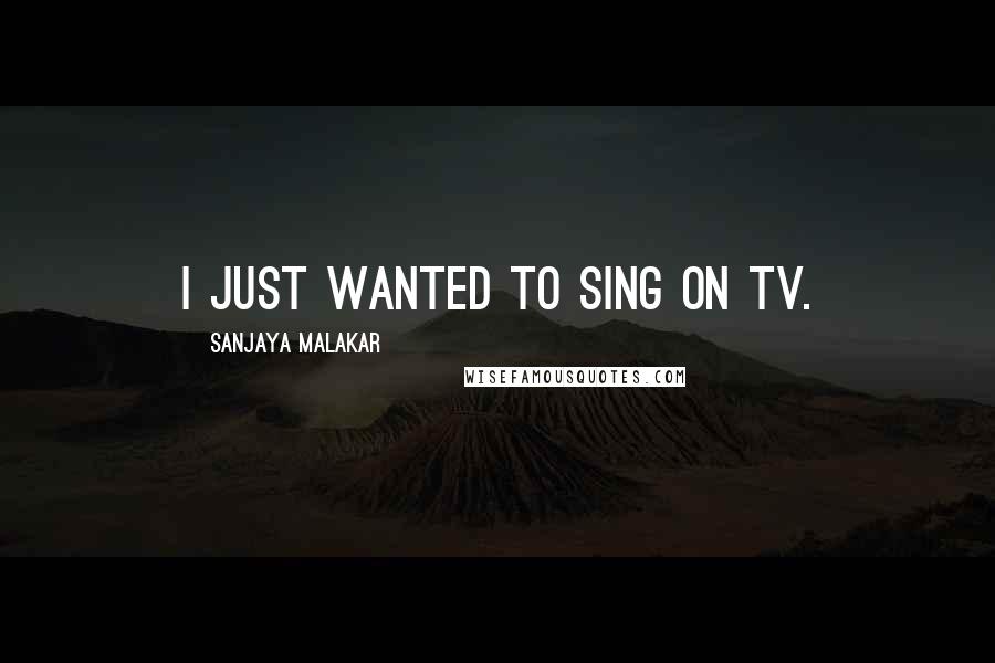 Sanjaya Malakar Quotes: I just wanted to sing on TV.