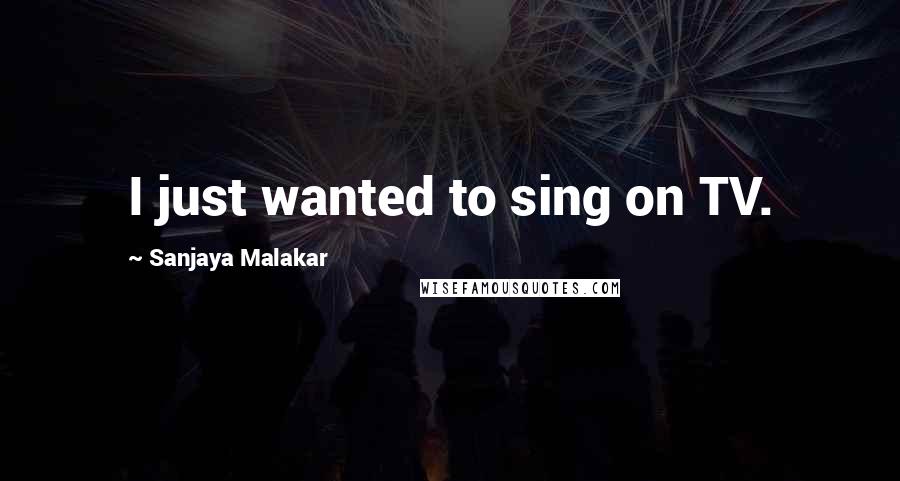 Sanjaya Malakar Quotes: I just wanted to sing on TV.