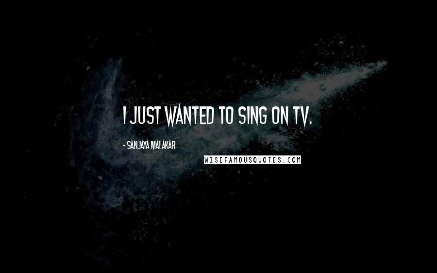 Sanjaya Malakar Quotes: I just wanted to sing on TV.