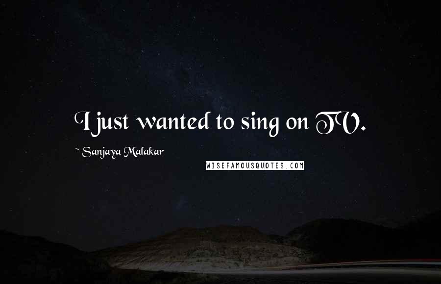Sanjaya Malakar Quotes: I just wanted to sing on TV.