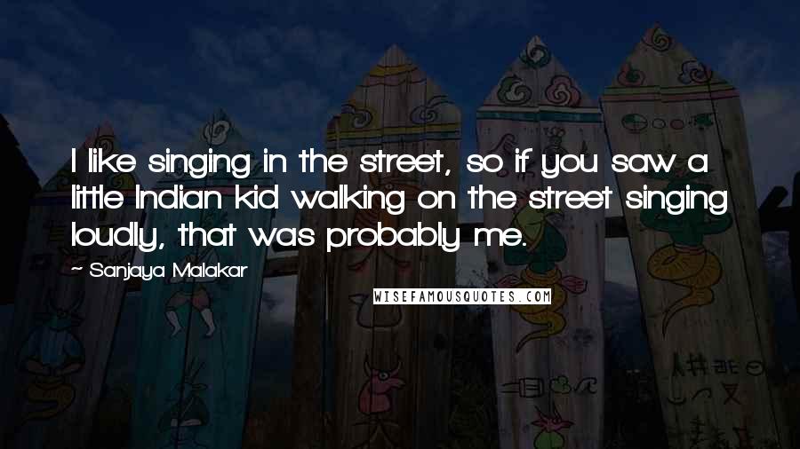 Sanjaya Malakar Quotes: I like singing in the street, so if you saw a little Indian kid walking on the street singing loudly, that was probably me.