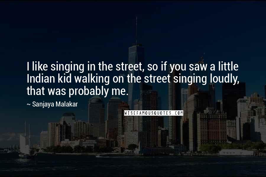 Sanjaya Malakar Quotes: I like singing in the street, so if you saw a little Indian kid walking on the street singing loudly, that was probably me.