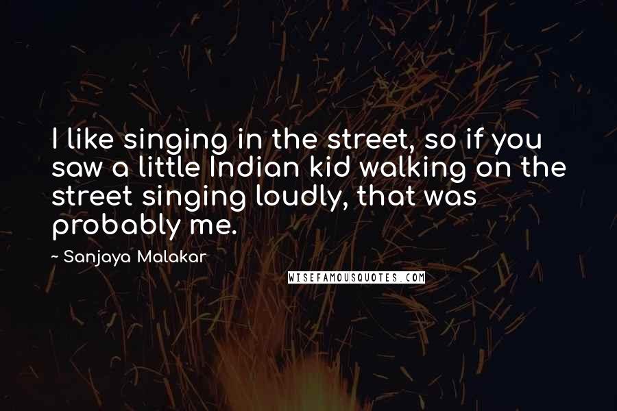 Sanjaya Malakar Quotes: I like singing in the street, so if you saw a little Indian kid walking on the street singing loudly, that was probably me.