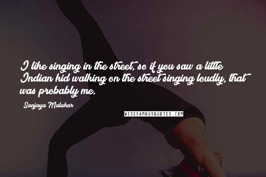 Sanjaya Malakar Quotes: I like singing in the street, so if you saw a little Indian kid walking on the street singing loudly, that was probably me.