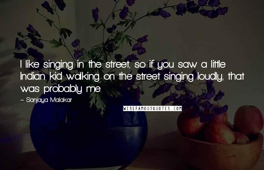 Sanjaya Malakar Quotes: I like singing in the street, so if you saw a little Indian kid walking on the street singing loudly, that was probably me.