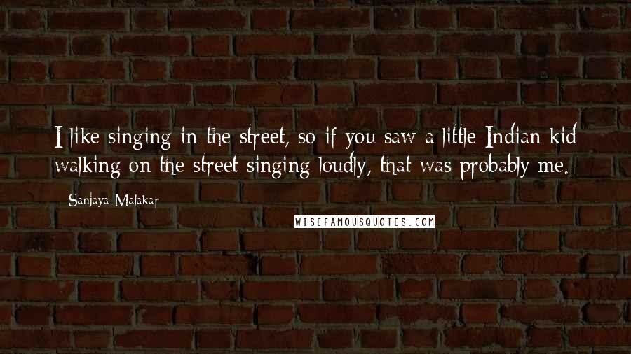 Sanjaya Malakar Quotes: I like singing in the street, so if you saw a little Indian kid walking on the street singing loudly, that was probably me.