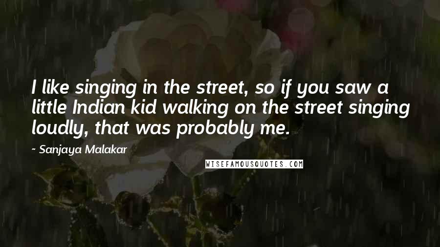 Sanjaya Malakar Quotes: I like singing in the street, so if you saw a little Indian kid walking on the street singing loudly, that was probably me.