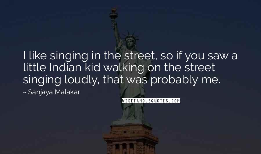 Sanjaya Malakar Quotes: I like singing in the street, so if you saw a little Indian kid walking on the street singing loudly, that was probably me.