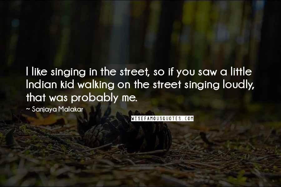 Sanjaya Malakar Quotes: I like singing in the street, so if you saw a little Indian kid walking on the street singing loudly, that was probably me.