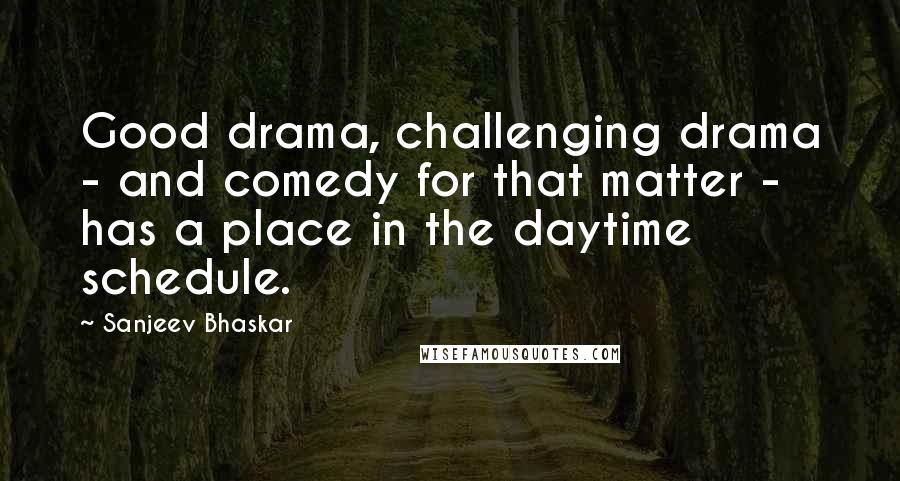 Sanjeev Bhaskar Quotes: Good drama, challenging drama - and comedy for that matter - has a place in the daytime schedule.