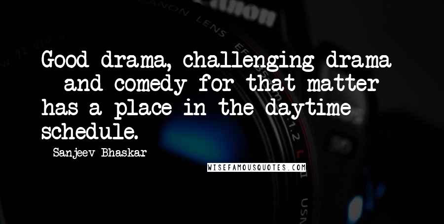 Sanjeev Bhaskar Quotes: Good drama, challenging drama - and comedy for that matter - has a place in the daytime schedule.