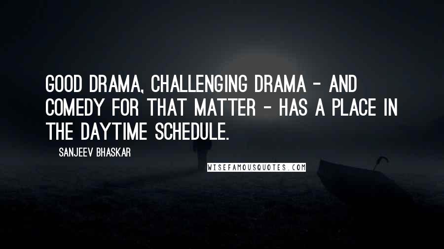 Sanjeev Bhaskar Quotes: Good drama, challenging drama - and comedy for that matter - has a place in the daytime schedule.