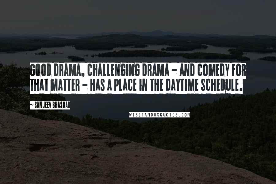 Sanjeev Bhaskar Quotes: Good drama, challenging drama - and comedy for that matter - has a place in the daytime schedule.