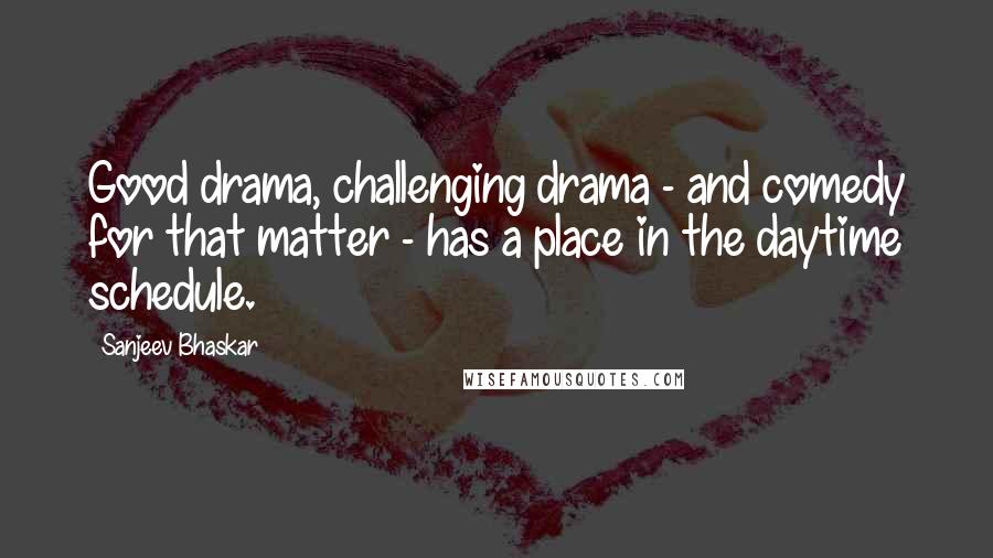 Sanjeev Bhaskar Quotes: Good drama, challenging drama - and comedy for that matter - has a place in the daytime schedule.