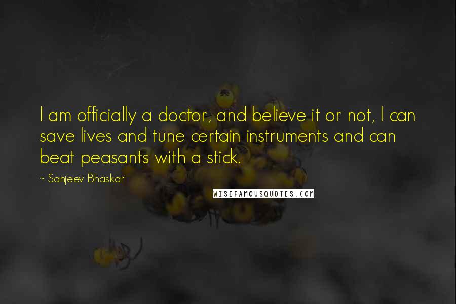 Sanjeev Bhaskar Quotes: I am officially a doctor, and believe it or not, I can save lives and tune certain instruments and can beat peasants with a stick.