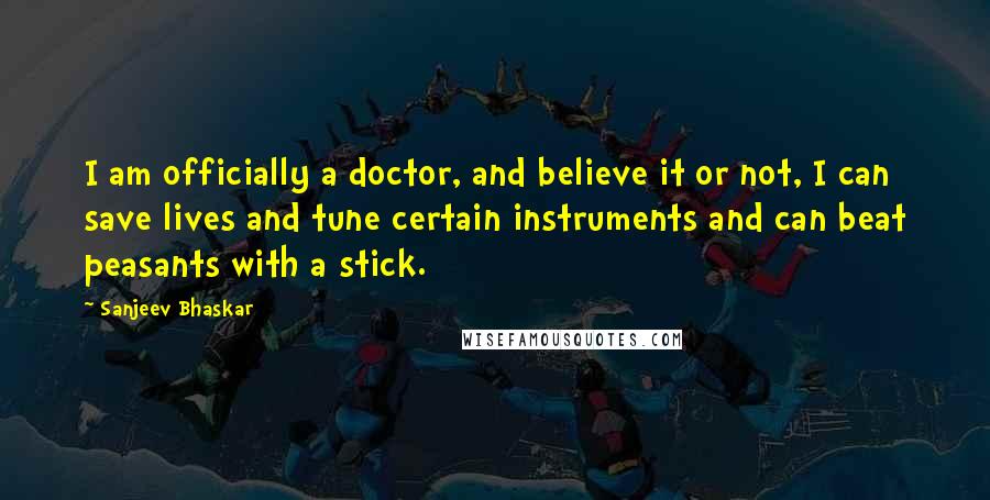 Sanjeev Bhaskar Quotes: I am officially a doctor, and believe it or not, I can save lives and tune certain instruments and can beat peasants with a stick.