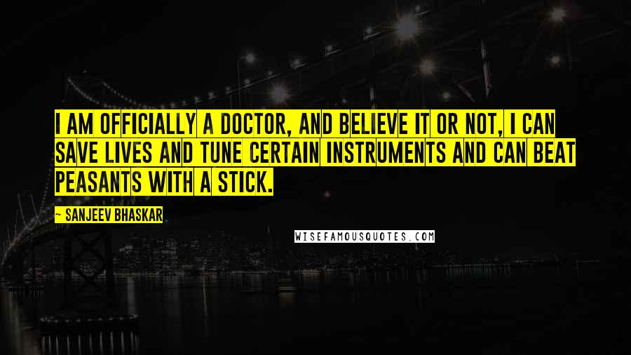 Sanjeev Bhaskar Quotes: I am officially a doctor, and believe it or not, I can save lives and tune certain instruments and can beat peasants with a stick.